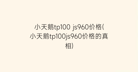“小天鹅tp100 js960价格(小天鹅tp100js960价格的真相)